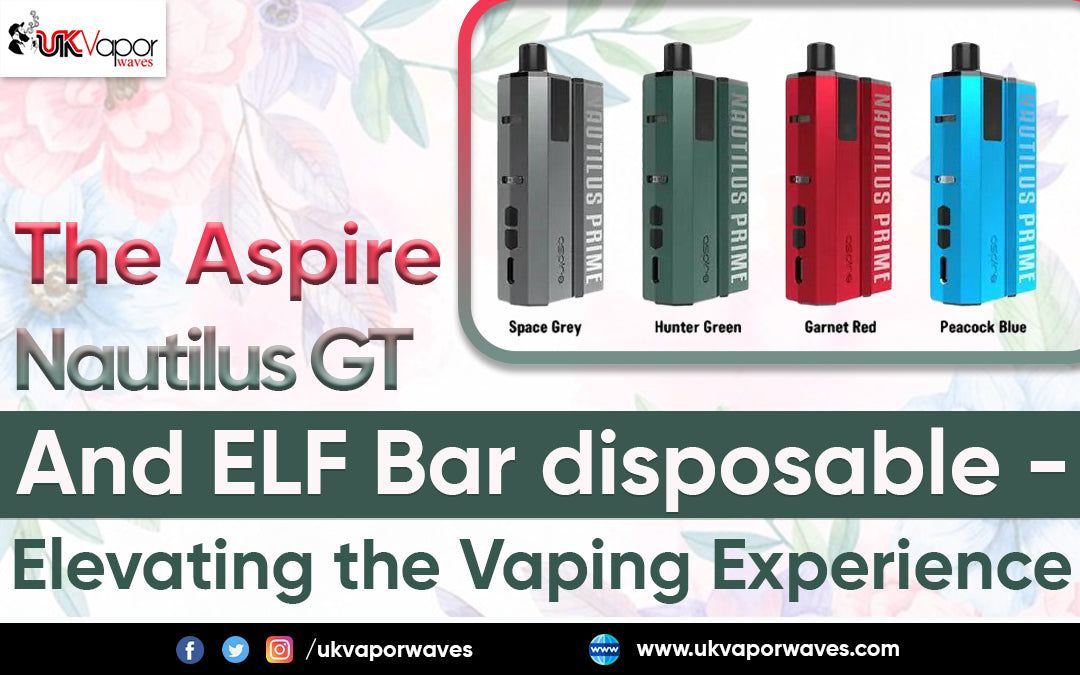 The Aspire Nautilus GT and Elf Bar Disposable: Elevating the Vaping Experience