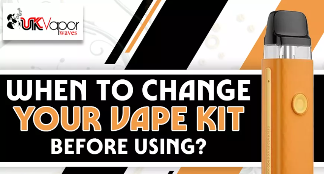 When To Change Your Vape Kit Before Using?