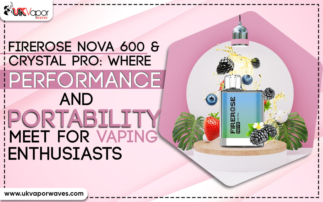 Firerose Nova 600 & Crystal Pro: Where Performance and Portability Meet for Vaping Enthusiasts