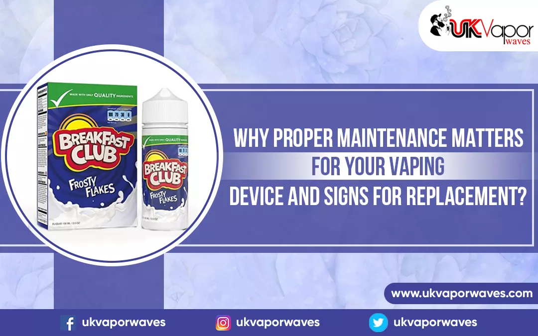 Why Proper Maintenance Matters For Your Vaping Device And Signs For Replacement?