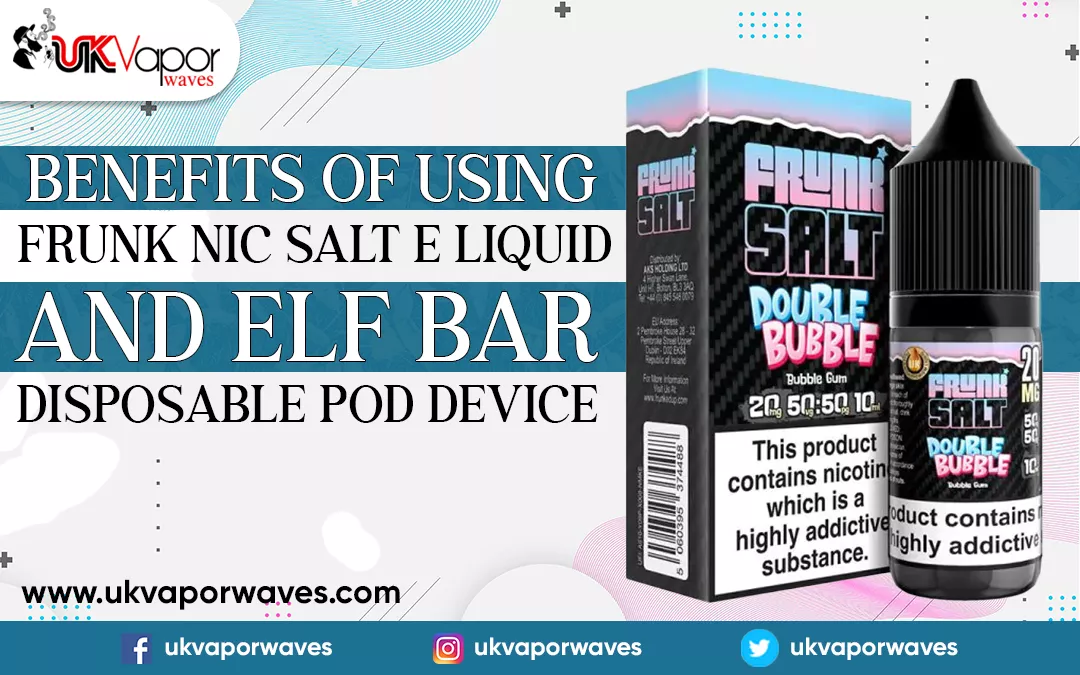 Benefits of Using Frunk Nic Salt E-liquid and Elf Bar Disposable Pod Device